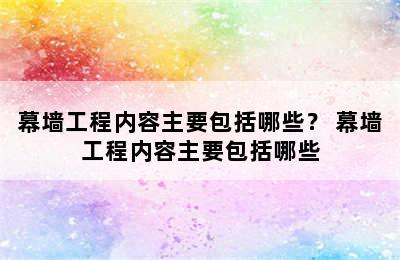 幕墙工程内容主要包括哪些？ 幕墙工程内容主要包括哪些